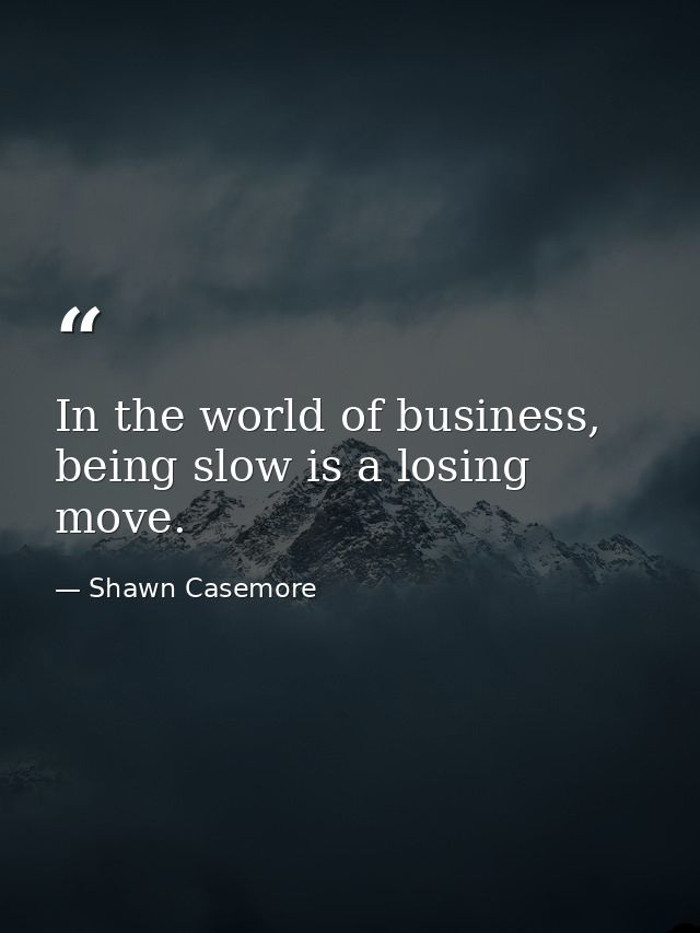 In the world of business, being slow is a losing move. — Shawn Casemore
