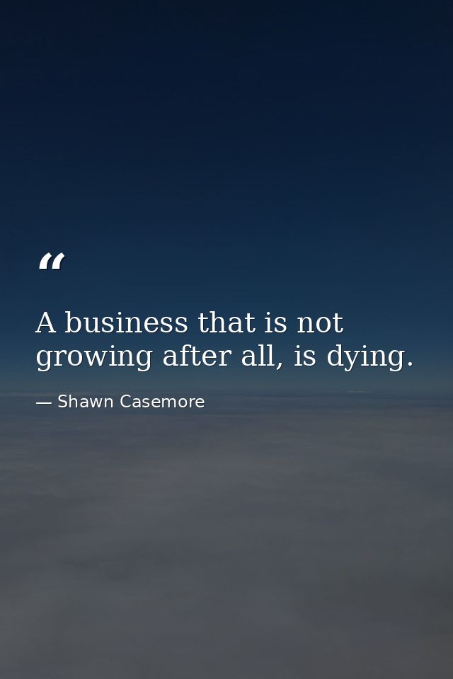 A business that is not growing after all, is dying. — Shawn Casemore