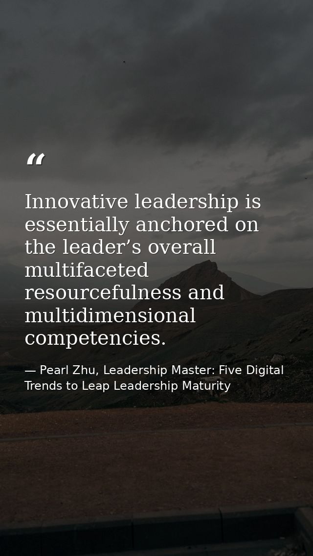 Innovative leadership is essentially anchored on the leader’s overall multifaceted resourcefulness and multidimensional  — Pearl Zhu, Leadership Master: Five Digital Trends to Leap Leadership Maturity