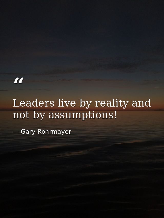 Leaders live by reality and not by assumptions! — Gary Rohrmayer