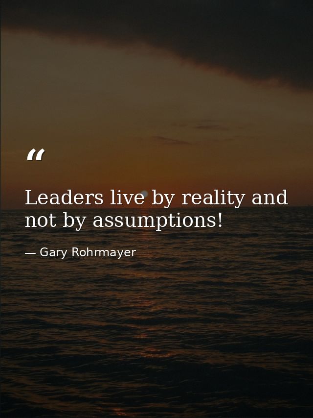 Leaders live by reality and not by assumptions! — Gary Rohrmayer