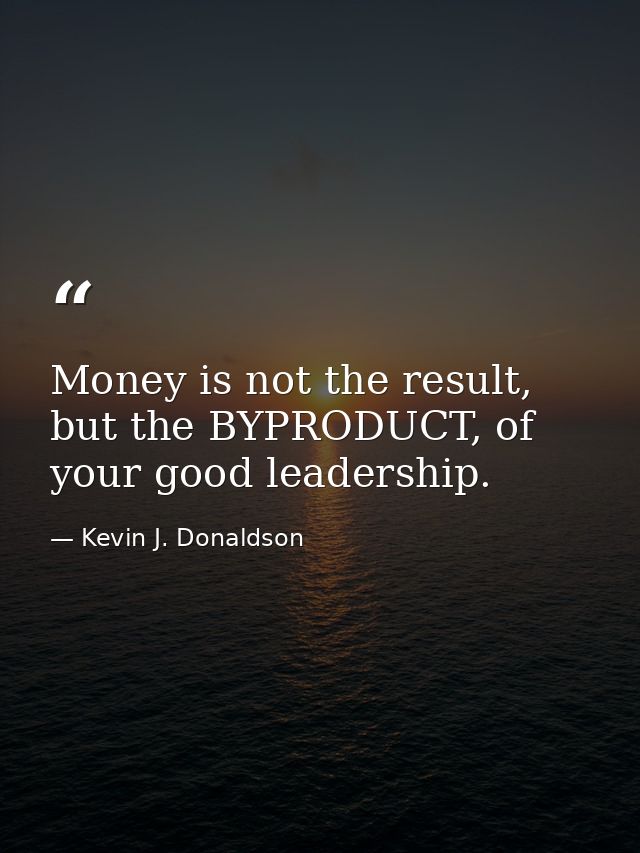 Money is not the result, but the BYPRODUCT, of your good leadership. — Kevin J. Donaldson
