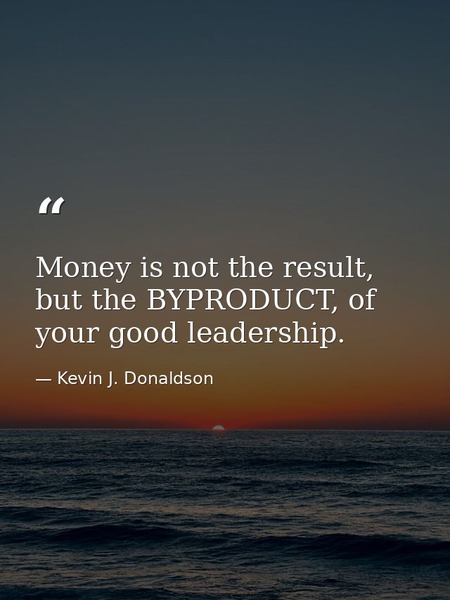 Money is not the result, but the BYPRODUCT, of your good leadership. — Kevin J. Donaldson