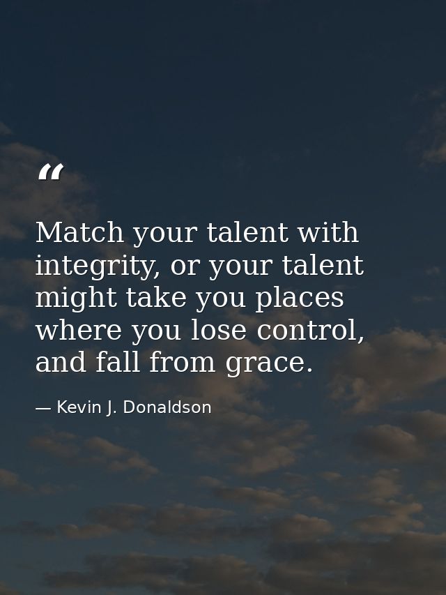 Match your talent with integrity, or your talent might take you places where you lose control, and fall from grace. — Kevin J. Donaldson