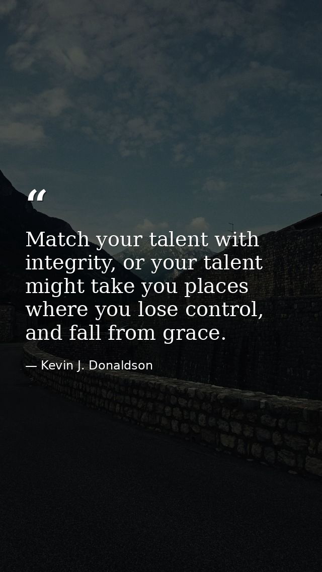 Match your talent with integrity, or your talent might take you places where you lose control, and fall from grace. — Kevin J. Donaldson