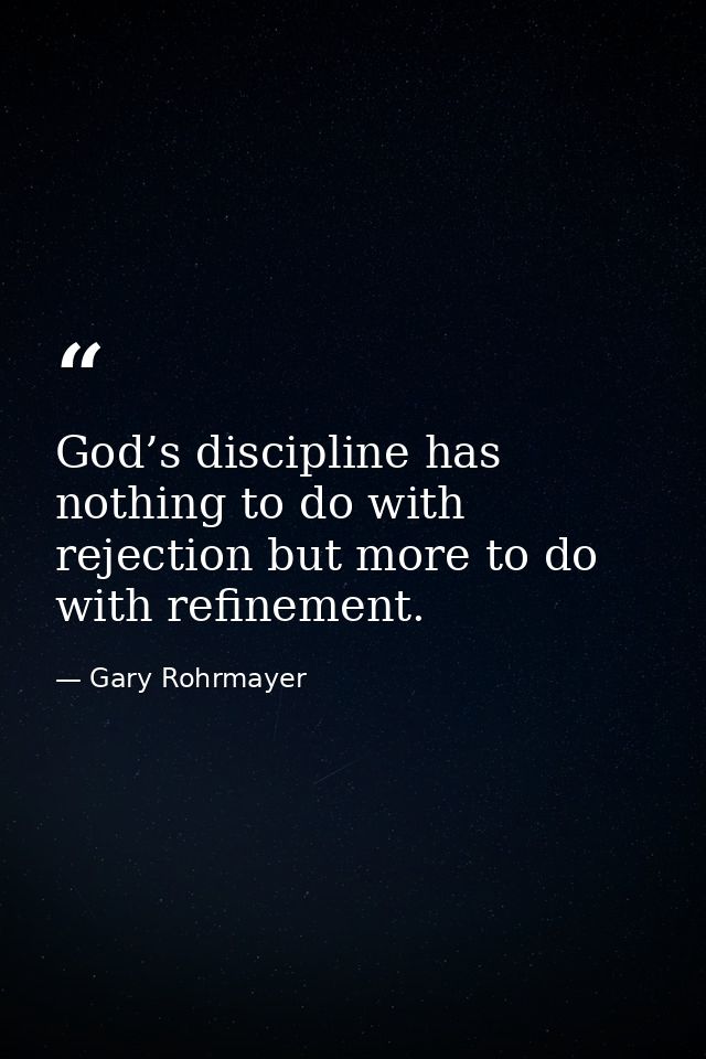 God’s discipline has nothing to do with rejection but more to do with refinement. — Gary Rohrmayer