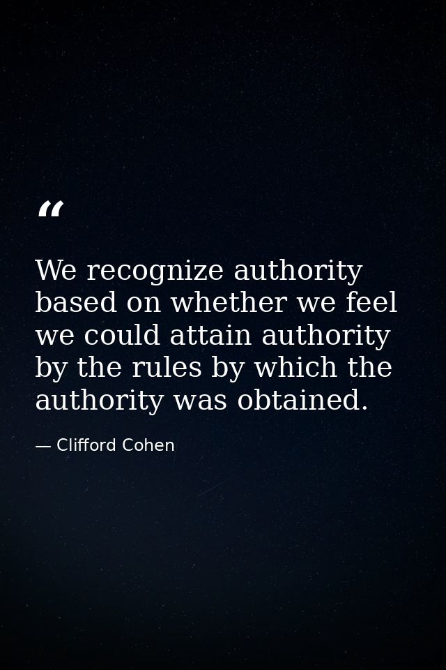 We recognize authority based on whether we feel we could attain authority by the rules by which the authority was obtain — Clifford Cohen