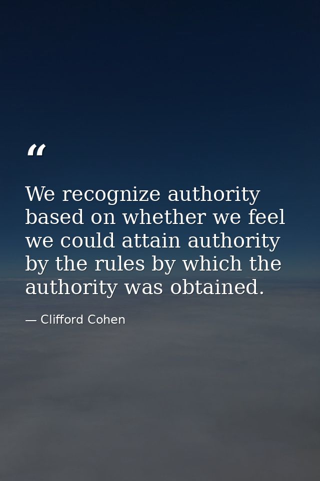 We recognize authority based on whether we feel we could attain authority by the rules by which the authority was obtain — Clifford Cohen