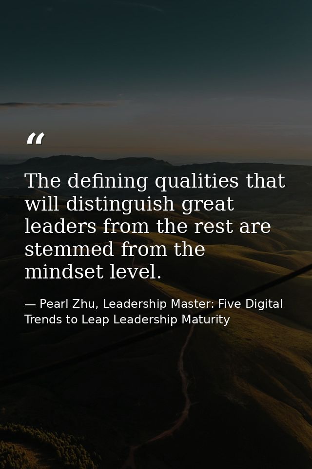 The defining qualities that will distinguish great leaders from the rest are stemmed from the mindset level. — Pearl Zhu, Leadership Master: Five Digital Trends to Leap Leadership Maturity