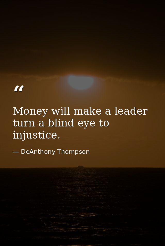 Money will make a leader turn a blind eye to injustice. — DeAnthony Thompson