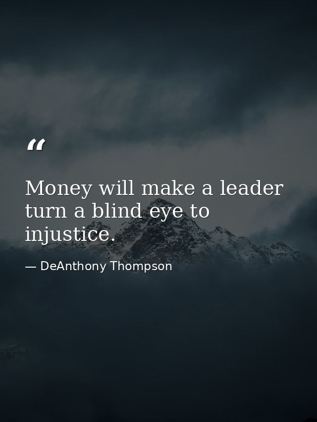 Money will make a leader turn a blind eye to injustice. — DeAnthony Thompson