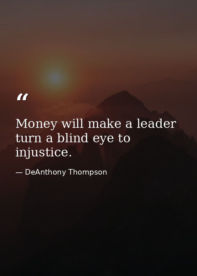 Money will make a leader turn a blind eye to injustice. — DeAnthony Thompson