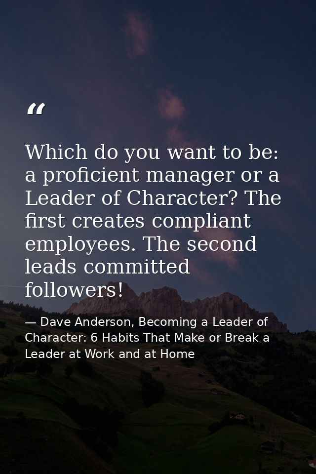 Which do you want to be: a proficient manager or a Leader of Character? The first creates compliant employees. The secon — Dave Anderson, Becoming a Leader of Character: 6 Habits That Make or Break a Leader at Work and at Home