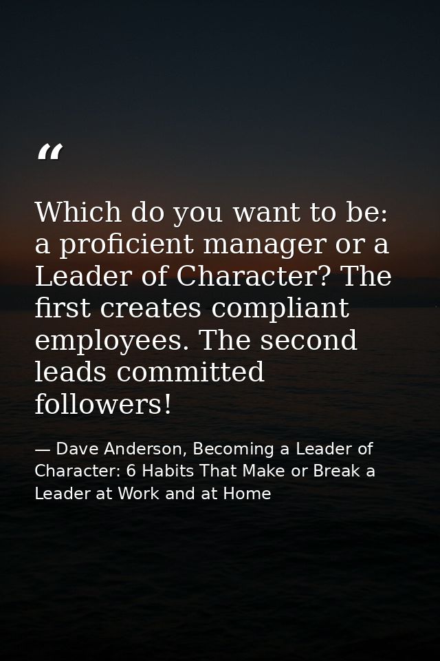 Which do you want to be: a proficient manager or a Leader of Character? The first creates compliant employees. The secon — Dave Anderson, Becoming a Leader of Character: 6 Habits That Make or Break a Leader at Work and at Home
