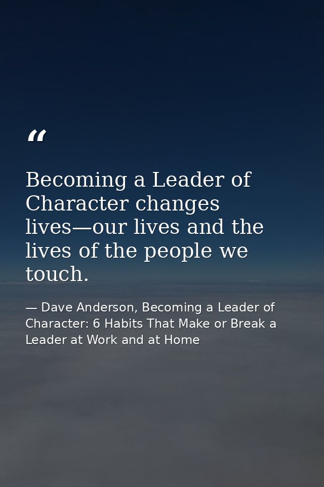 Becoming a Leader of Character changes lives—our lives and the lives of the people we touch. — Dave Anderson, Becoming a Leader of Character: 6 Habits That Make or Break a Leader at Work and at Home