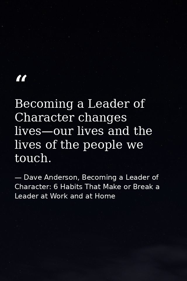 Becoming a Leader of Character changes lives—our lives and the lives of the people we touch. — Dave Anderson, Becoming a Leader of Character: 6 Habits That Make or Break a Leader at Work and at Home