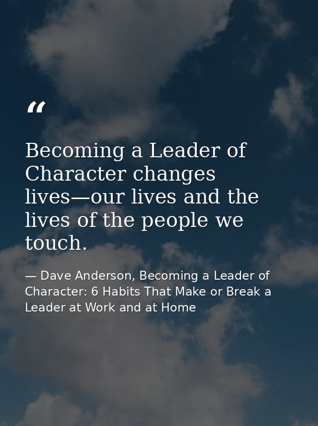 Becoming a Leader of Character changes lives—our lives and the lives of the people we touch. — Dave Anderson, Becoming a Leader of Character: 6 Habits That Make or Break a Leader at Work and at Home