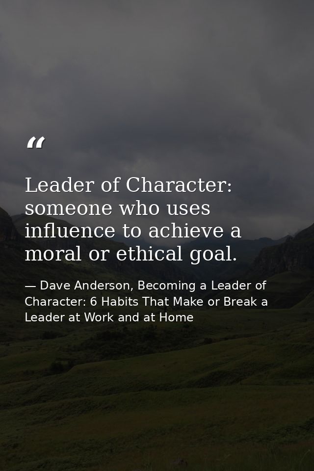 Leader of Character: someone who uses influence to achieve a moral or ethical goal. — Dave Anderson, Becoming a Leader of Character: 6 Habits That Make or Break a Leader at Work and at Home