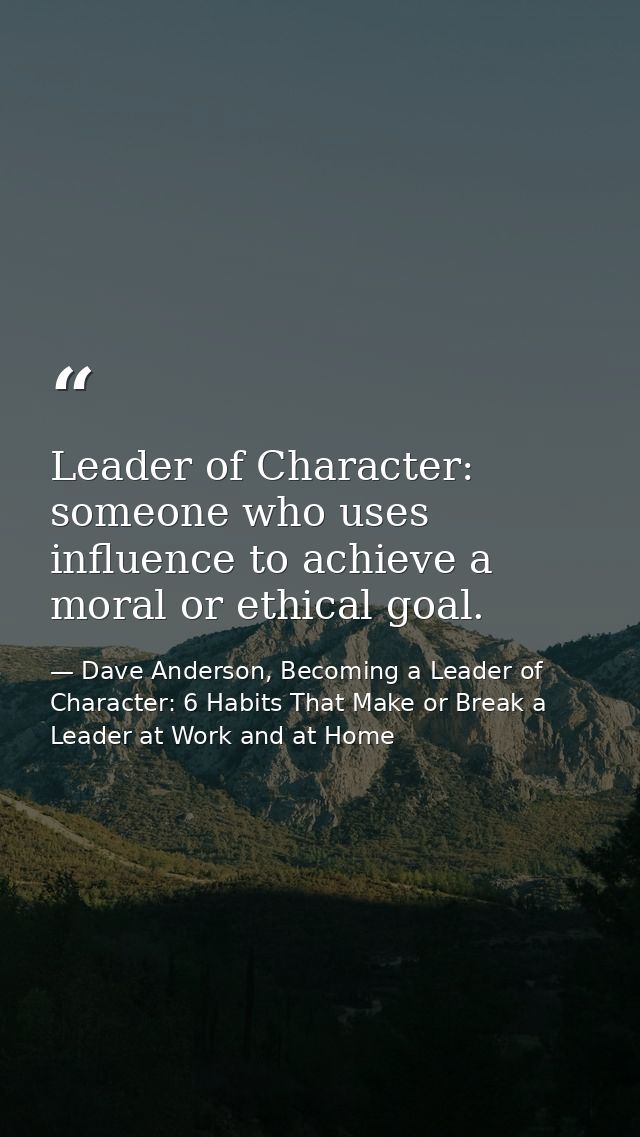 Leader of Character: someone who uses influence to achieve a moral or ethical goal. — Dave Anderson, Becoming a Leader of Character: 6 Habits That Make or Break a Leader at Work and at Home