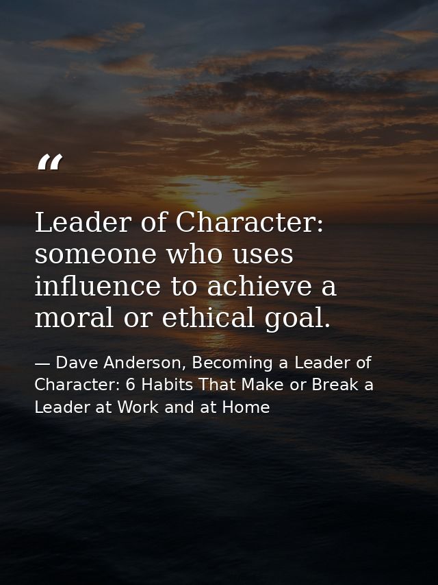 Leader of Character: someone who uses influence to achieve a moral or ethical goal. — Dave Anderson, Becoming a Leader of Character: 6 Habits That Make or Break a Leader at Work and at Home