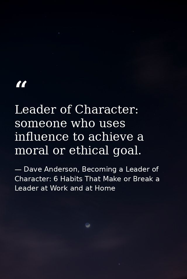 Leader of Character: someone who uses influence to achieve a moral or ethical goal. — Dave Anderson, Becoming a Leader of Character: 6 Habits That Make or Break a Leader at Work and at Home