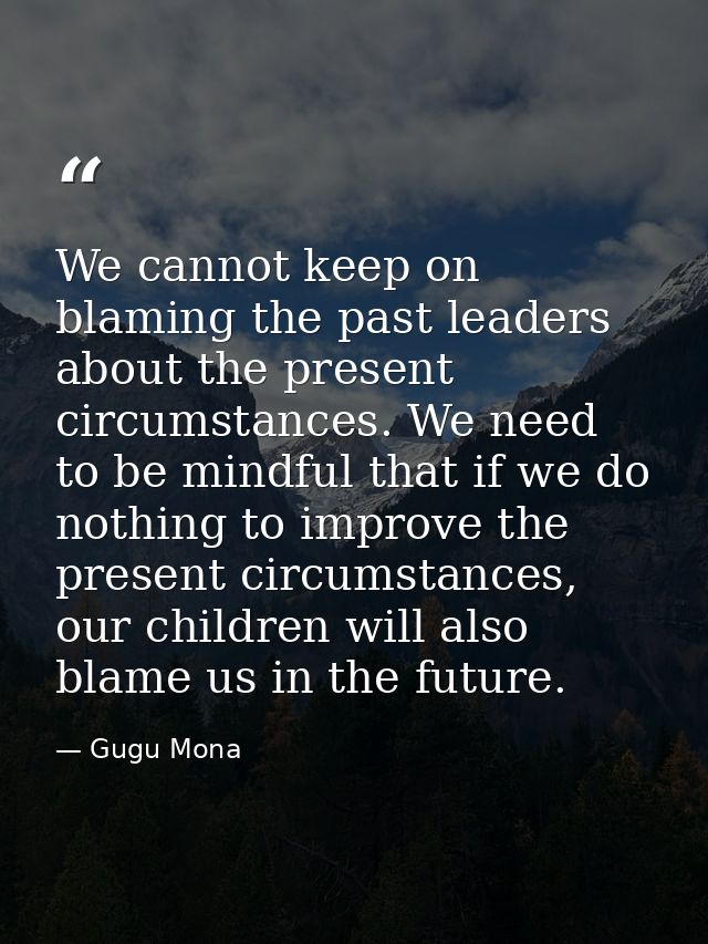 We cannot keep on blaming the past leaders about the present circumstances. We need to be mindful that if we do nothing  — Gugu Mona