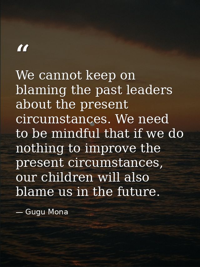 We cannot keep on blaming the past leaders about the present circumstances. We need to be mindful that if we do nothing  — Gugu Mona