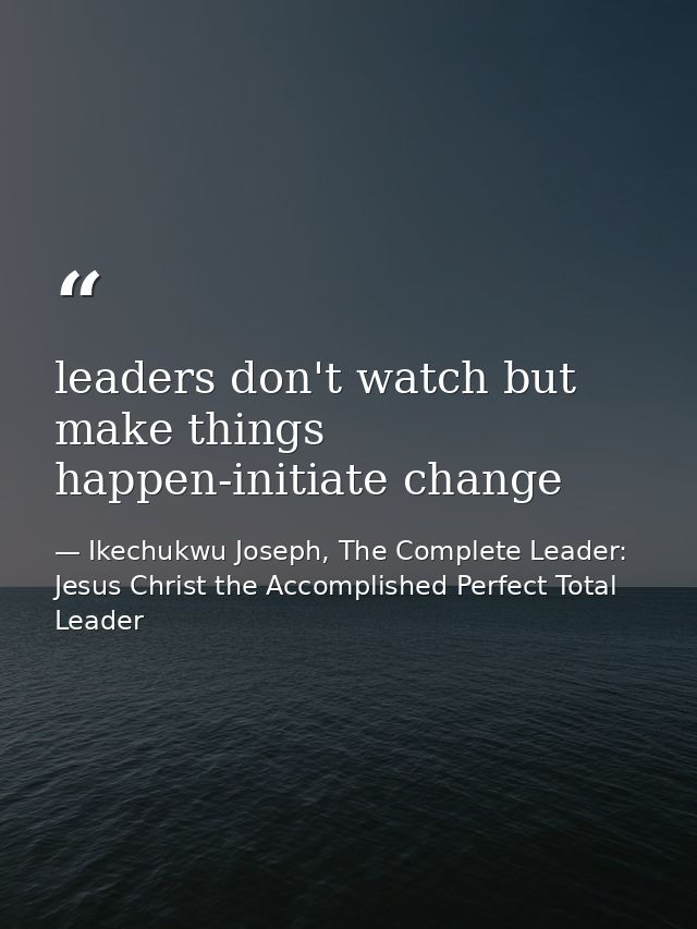 leaders don't watch but make things happen-initiate change — Ikechukwu Joseph, The Complete Leader: Jesus Christ the Accomplished Perfect Total Leader