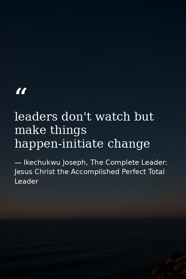 leaders don't watch but make things happen-initiate change — Ikechukwu Joseph, The Complete Leader: Jesus Christ the Accomplished Perfect Total Leader