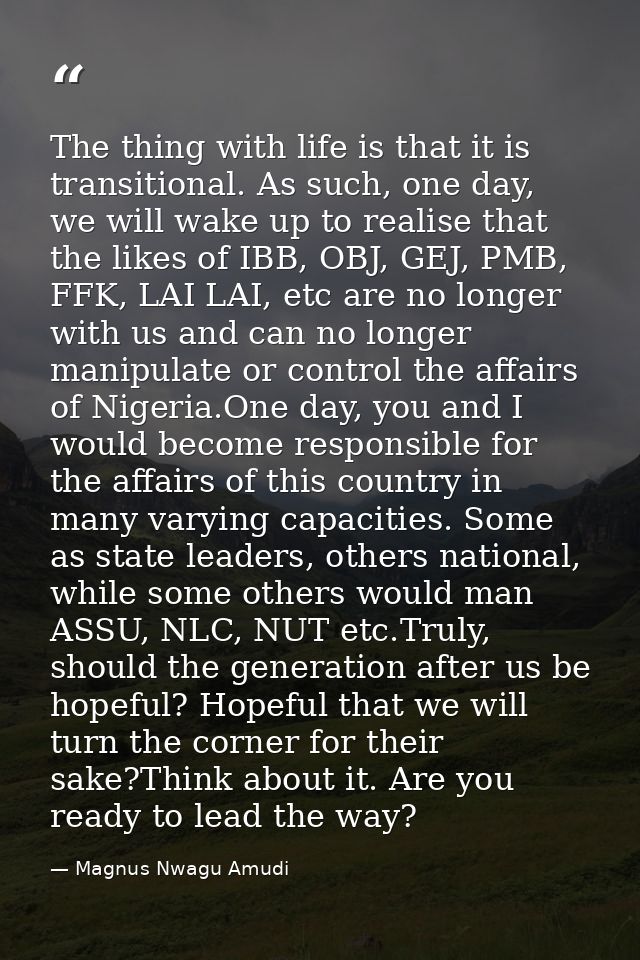 The thing with life is that it is transitional. As such, one day, we will wake up to realise that the likes of IBB, OBJ, — Magnus Nwagu Amudi