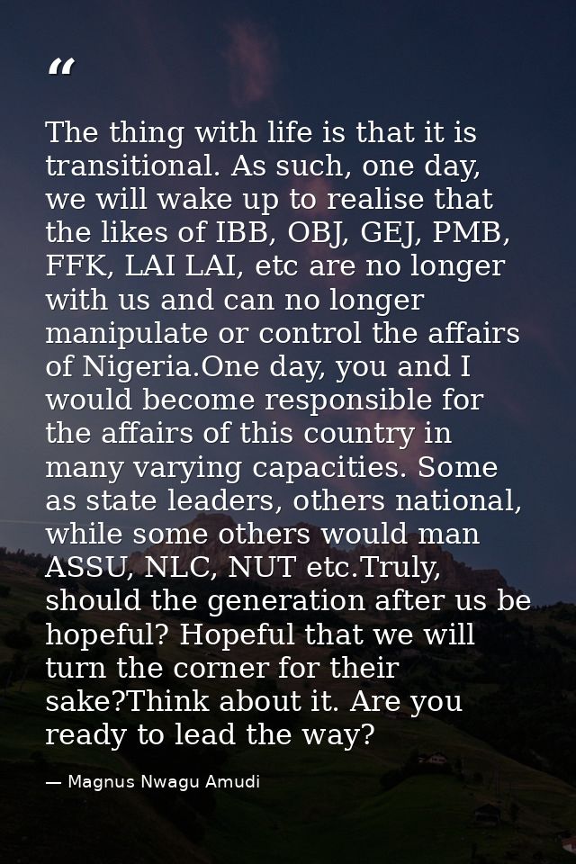 The thing with life is that it is transitional. As such, one day, we will wake up to realise that the likes of IBB, OBJ, — Magnus Nwagu Amudi