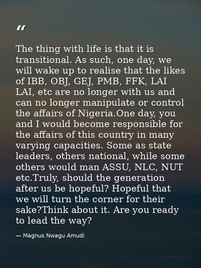 The thing with life is that it is transitional. As such, one day, we will wake up to realise that the likes of IBB, OBJ, — Magnus Nwagu Amudi