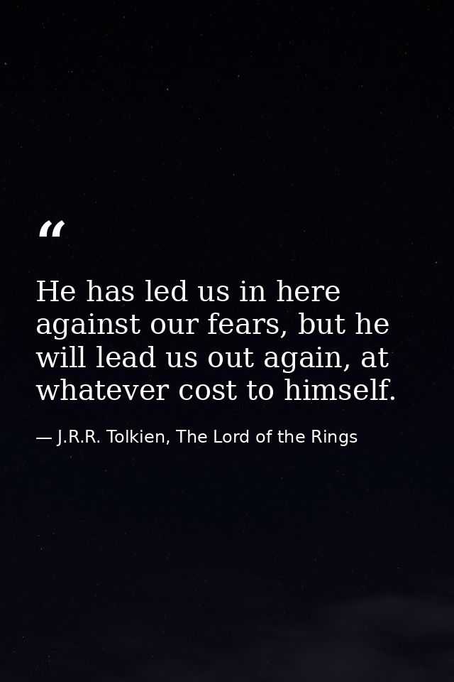 He has led us in here against our fears, but he will lead us out again, at whatever cost to himself. — J.R.R. Tolkien, The Lord of the Rings