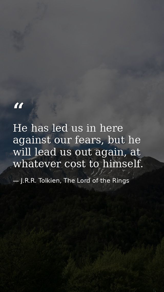 He has led us in here against our fears, but he will lead us out again, at whatever cost to himself. — J.R.R. Tolkien, The Lord of the Rings