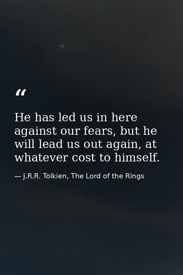 He has led us in here against our fears, but he will lead us out again, at whatever cost to himself. — J.R.R. Tolkien, The Lord of the Rings