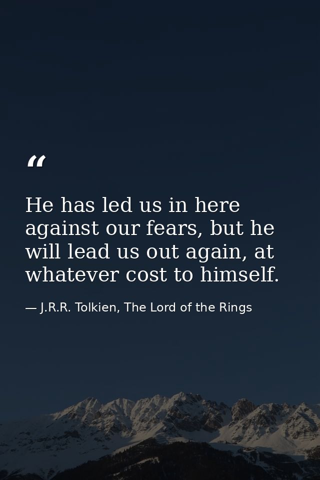 He has led us in here against our fears, but he will lead us out again, at whatever cost to himself. — J.R.R. Tolkien, The Lord of the Rings