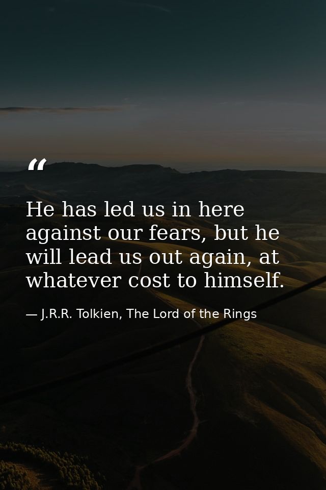 He has led us in here against our fears, but he will lead us out again, at whatever cost to himself. — J.R.R. Tolkien, The Lord of the Rings
