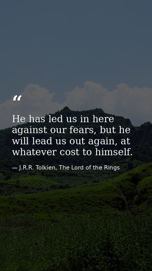 He has led us in here against our fears, but he will lead us out again, at whatever cost to himself. — J.R.R. Tolkien, The Lord of the Rings