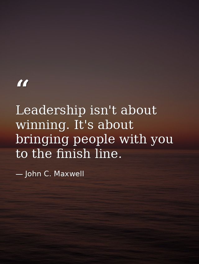 Leadership isn't about winning. It's about bringing people with you to the finish line. — John C. Maxwell