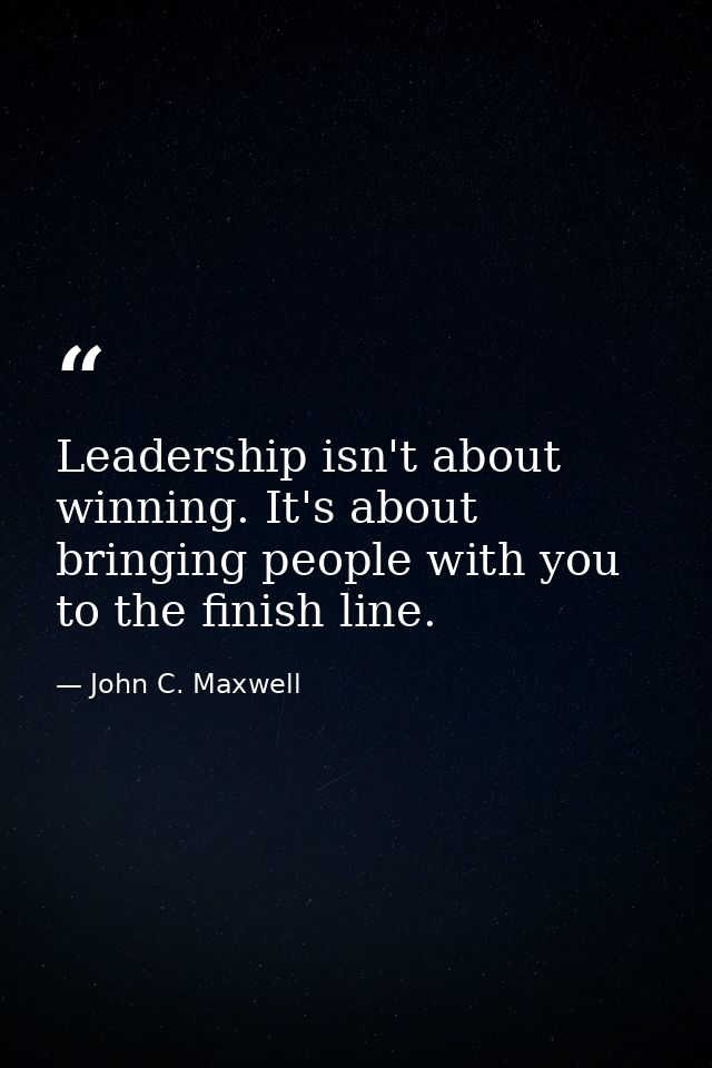 Leadership isn't about winning. It's about bringing people with you to the finish line. — John C. Maxwell