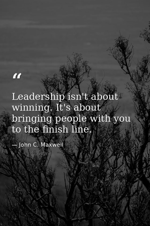 Leadership isn't about winning. It's about bringing people with you to the finish line. — John C. Maxwell
