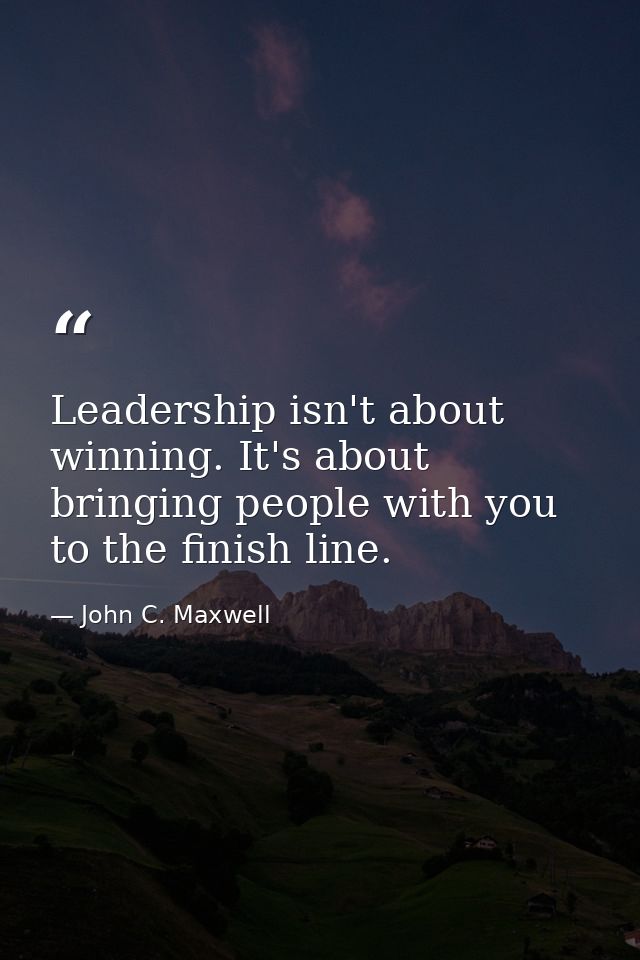 Leadership isn't about winning. It's about bringing people with you to the finish line. — John C. Maxwell