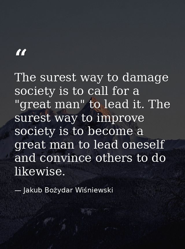 The surest way to damage society is to call for a "great man" to lead it. The surest way to improve society is to become — Jakub Bożydar Wiśniewski