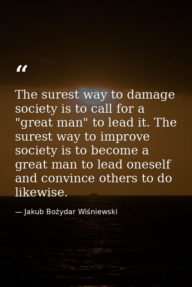 The surest way to damage society is to call for a "great man" to lead it. The surest way to improve society is to become — Jakub Bożydar Wiśniewski