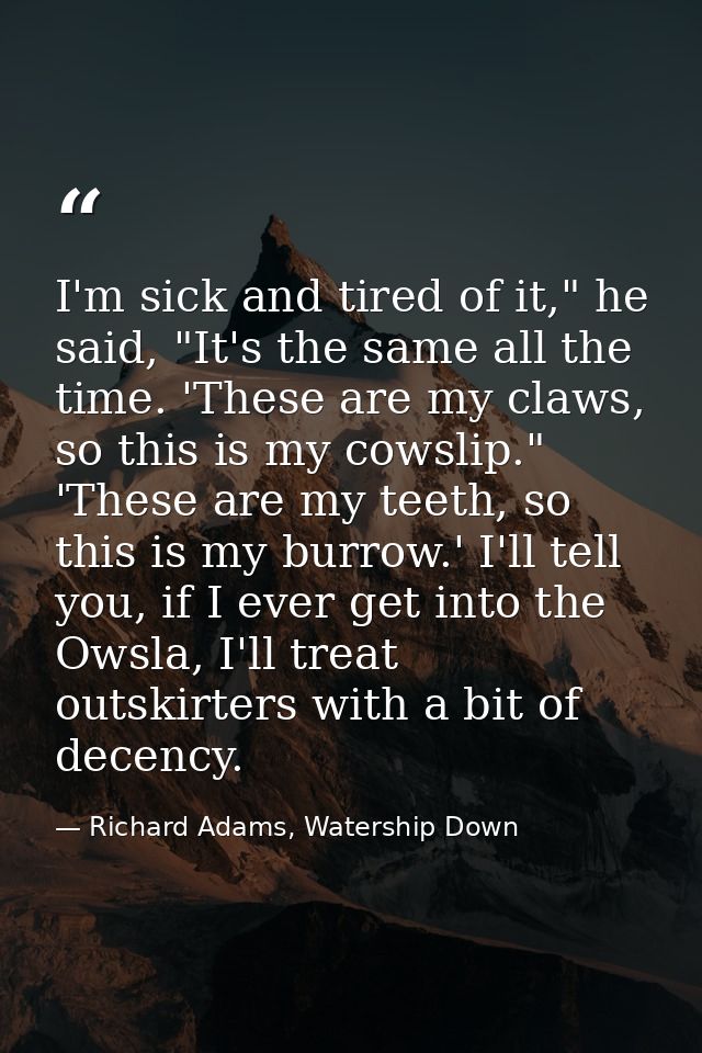 I'm sick and tired of it," he said, "It's the same all the time. 'These are my claws, so this is my cowslip." 'These are — Richard Adams, Watership Down