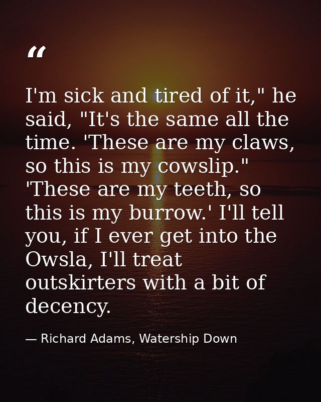 I'm sick and tired of it," he said, "It's the same all the time. 'These are my claws, so this is my cowslip." 'These are — Richard Adams, Watership Down