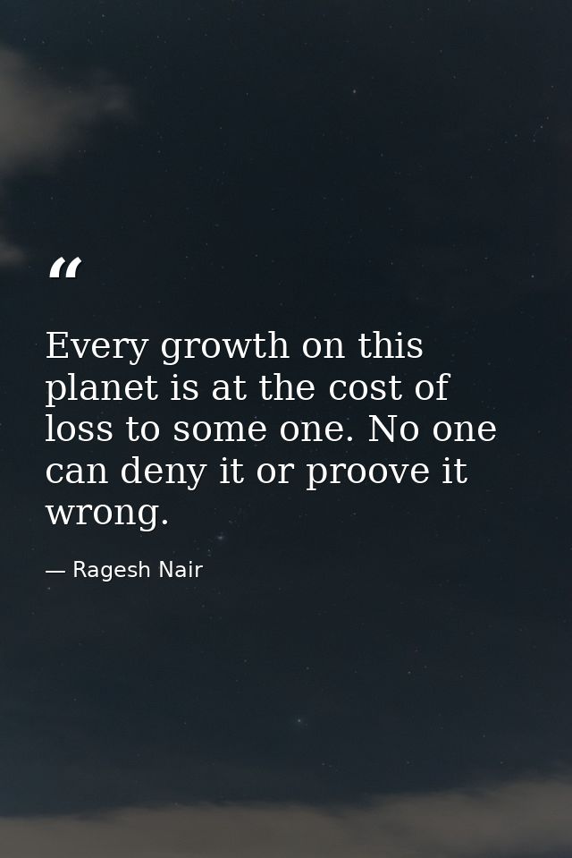 Every growth on this planet is at the cost of loss to some one. No one can deny it or proove it wrong. — Ragesh Nair