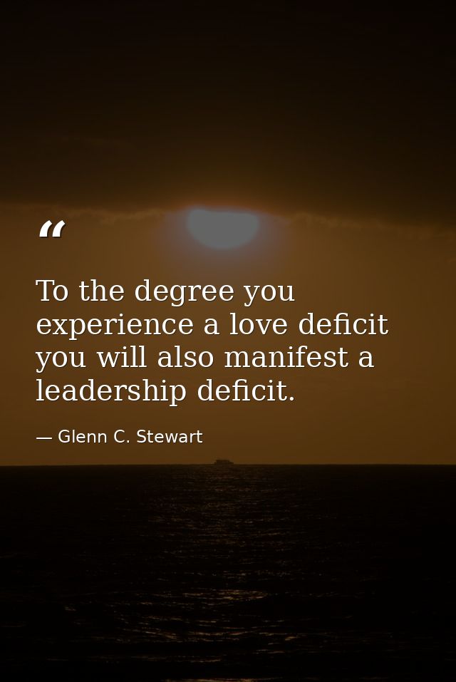 To the degree you experience a love deficit you will also manifest a leadership deficit. — Glenn C. Stewart
