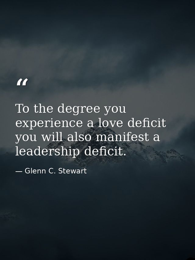 To the degree you experience a love deficit you will also manifest a leadership deficit. — Glenn C. Stewart