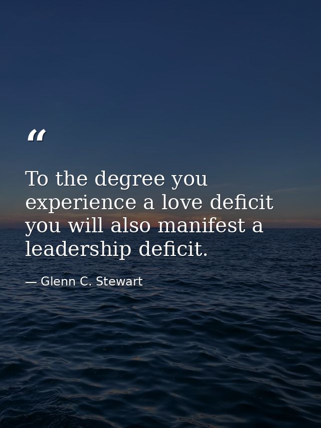 To the degree you experience a love deficit you will also manifest a leadership deficit. — Glenn C. Stewart